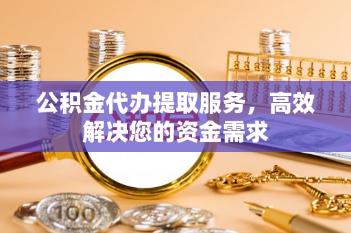 建德公积金代办提取服务，高效解决您的资金需求