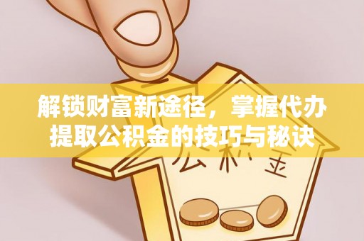 建德解锁财富新途径，掌握代办提取公积金的技巧与秘诀