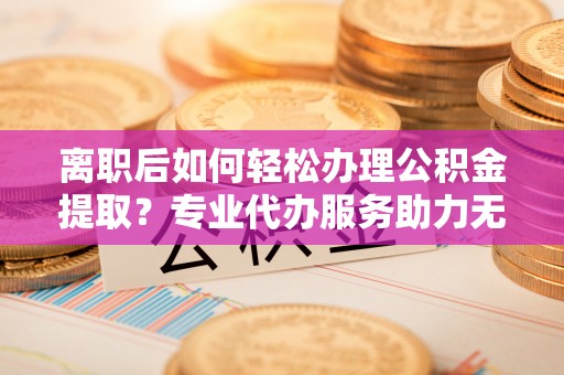 建德离职后如何轻松办理公积金提取？专业代办服务助力无忧