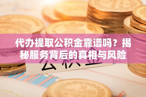 建德代办提取公积金靠谱吗？揭秘服务背后的真相与风险
