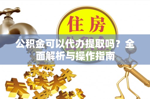 建德公积金可以代办提取吗？全面解析与操作指南