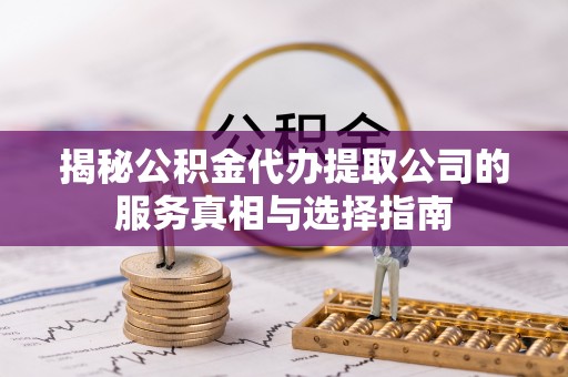 建德揭秘公积金代办提取公司的服务真相与选择指南