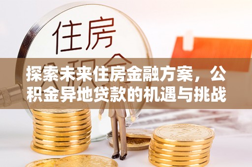 建德探索未来住房金融方案，公积金异地贷款的机遇与挑战