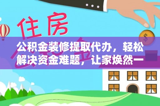 建德公积金装修提取代办，轻松解决资金难题，让家焕然一新