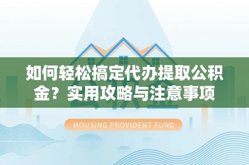 建德如何轻松搞定代办提取公积金？实用攻略与注意事项