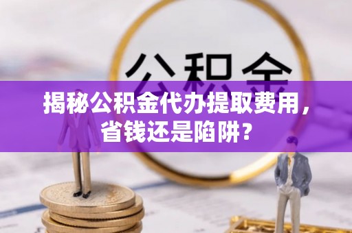 建德揭秘公积金代办提取费用，省钱还是陷阱？