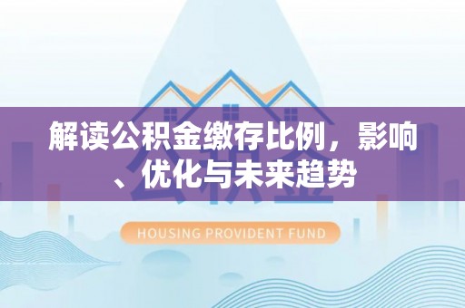 建德解读公积金缴存比例，影响、优化与未来趋势