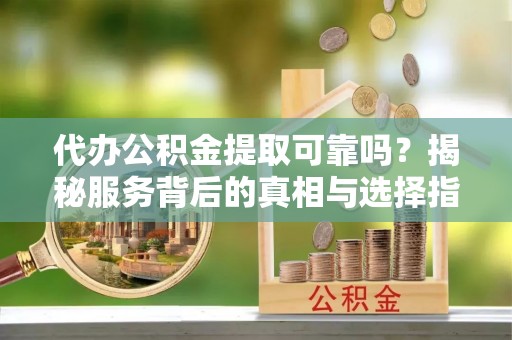 建德代办公积金提取可靠吗？揭秘服务背后的真相与选择指南