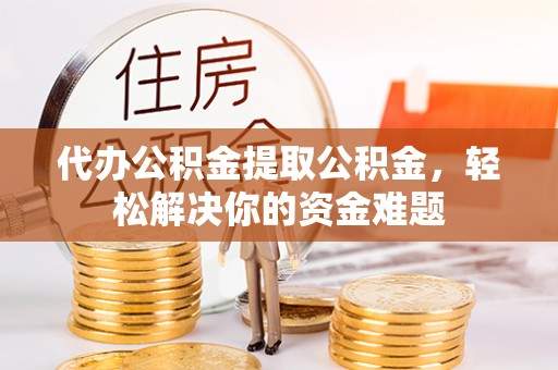 建德代办公积金提取公积金，轻松解决你的资金难题