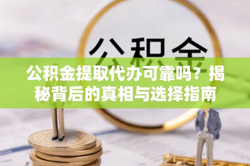 建德公积金提取代办可靠吗？揭秘背后的真相与选择指南