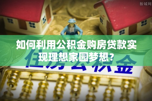 建德如何利用公积金购房贷款实现理想家园梦想？