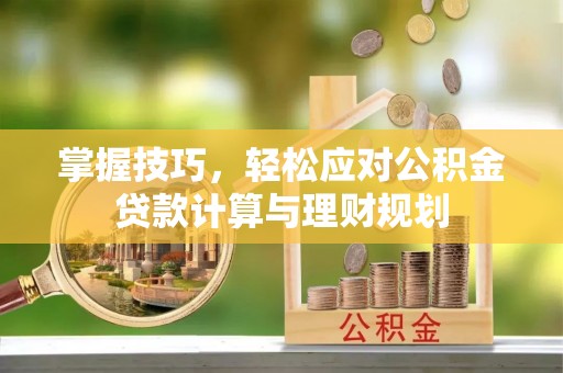 建德掌握技巧，轻松应对公积金贷款计算与理财规划