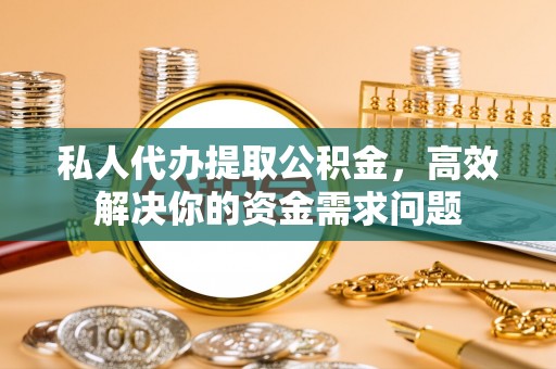 建德私人代办提取公积金，高效解决你的资金需求问题