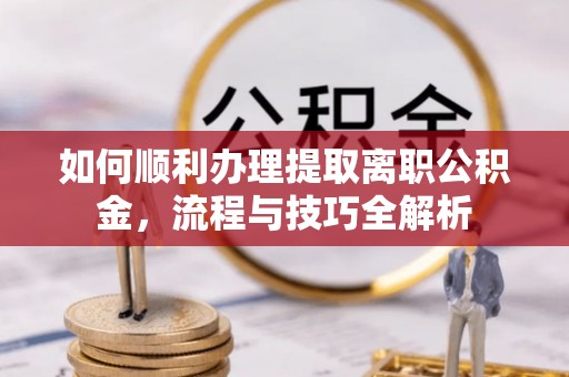 建德如何顺利办理提取离职公积金，流程与技巧全解析