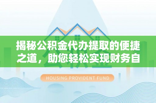 建德揭秘公积金代办提取的便捷之道，助您轻松实现财务自由
