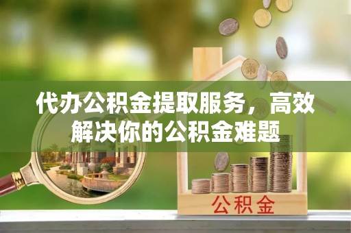 建德代办公积金提取服务，高效解决你的公积金难题