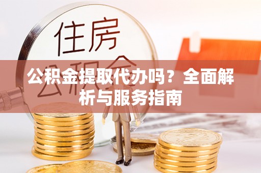 建德公积金提取代办吗？全面解析与服务指南
