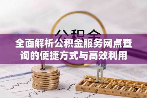 建德全面解析公积金服务网点查询的便捷方式与高效利用