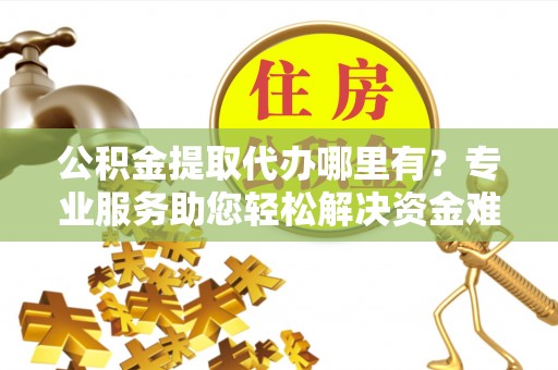 建德公积金提取代办哪里有？专业服务助您轻松解决资金难题