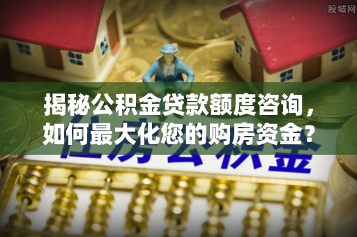 建德揭秘公积金贷款额度咨询，如何最大化您的购房资金？