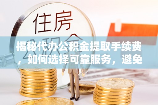 建德揭秘代办公积金提取手续费，如何选择可靠服务，避免隐形陷阱