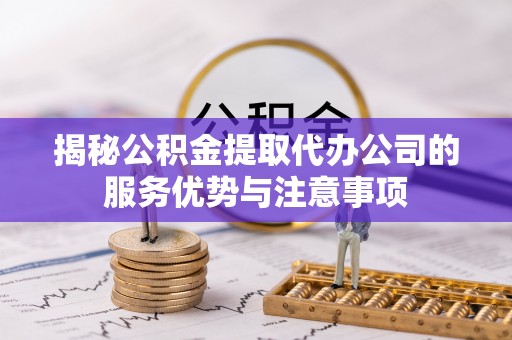 建德揭秘公积金提取代办公司的服务优势与注意事项