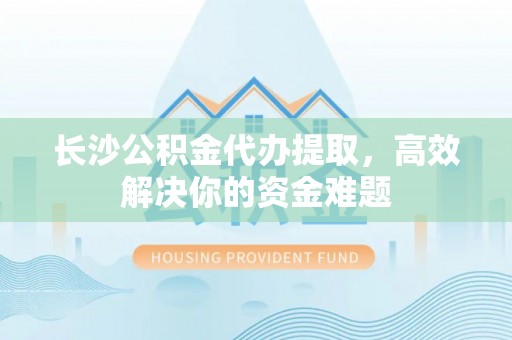 建德长沙公积金代办提取，高效解决你的资金难题