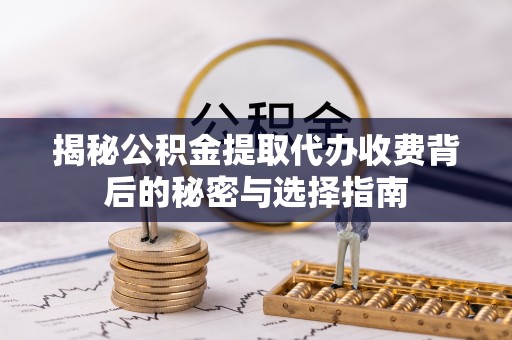 建德揭秘公积金提取代办收费背后的秘密与选择指南