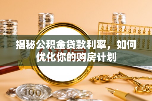 建德揭秘公积金贷款利率，如何优化你的购房计划