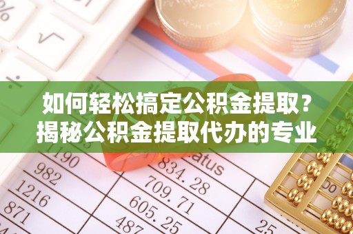 建德如何轻松搞定公积金提取？揭秘公积金提取代办的专业服务