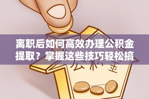 建德离职后如何高效办理公积金提取？掌握这些技巧轻松搞定