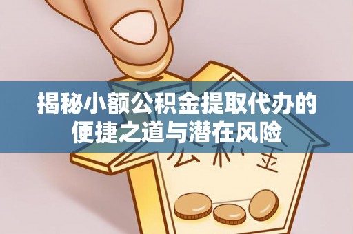 建德揭秘小额公积金提取代办的便捷之道与潜在风险