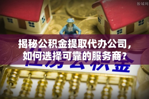 建德揭秘公积金提取代办公司，如何选择可靠的服务商？