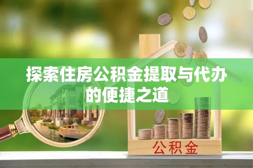 建德探索住房公积金提取与代办的便捷之道