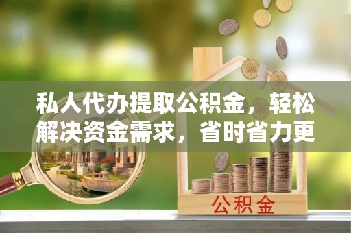 建德私人代办提取公积金，轻松解决资金需求，省时省力更高效
