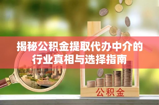 建德揭秘公积金提取代办中介的行业真相与选择指南