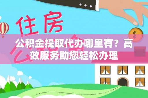建德公积金提取代办哪里有？高效服务助您轻松办理