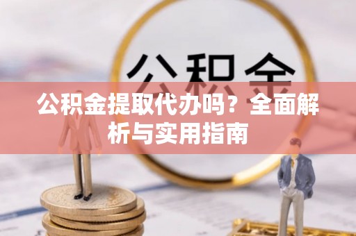 建德公积金提取代办吗？全面解析与实用指南