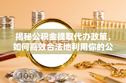 建德揭秘公积金提取代办政策，如何高效合法地利用你的公积金