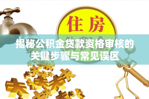 建德揭秘公积金贷款资格审核的关键步骤与常见误区