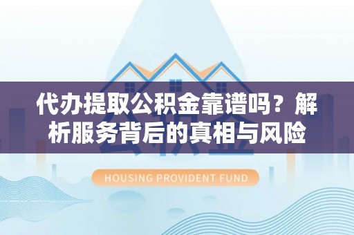 建德代办提取公积金靠谱吗？解析服务背后的真相与风险
