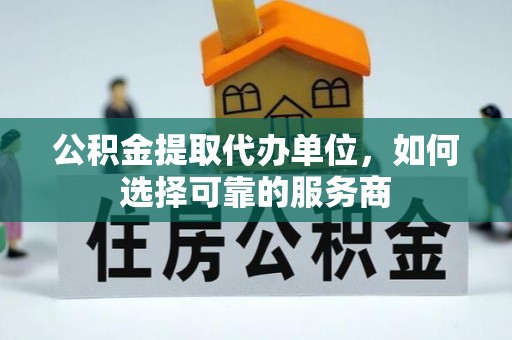 建德公积金提取代办单位，如何选择可靠的服务商