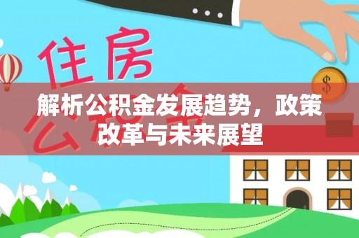 建德解析公积金发展趋势，政策改革与未来展望