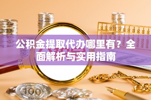 建德公积金提取代办哪里有？全面解析与实用指南