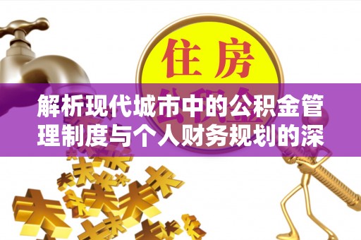 建德解析现代城市中的公积金管理制度与个人财务规划的深度关联