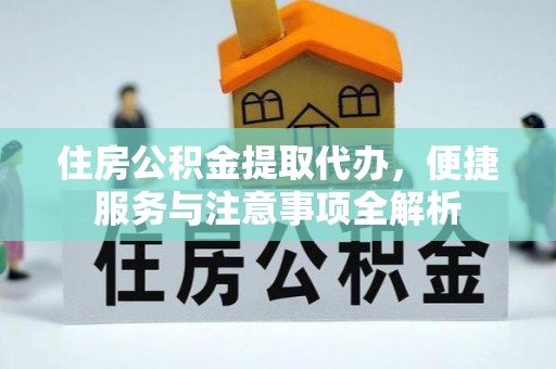 建德住房公积金提取代办，便捷服务与注意事项全解析