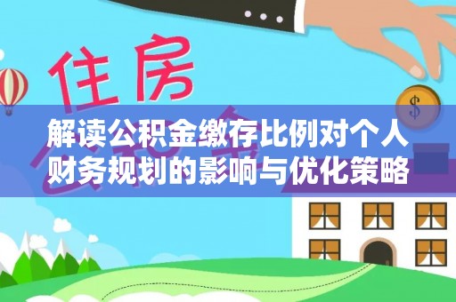 建德解读公积金缴存比例对个人财务规划的影响与优化策略