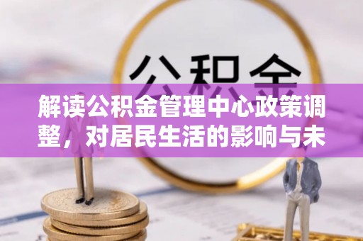 建德解读公积金管理中心政策调整，对居民生活的影响与未来展望