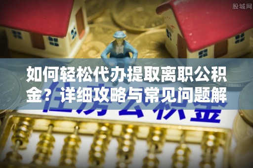 建德如何轻松代办提取离职公积金？详细攻略与常见问题解析