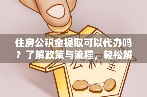 建德住房公积金提取可以代办吗？了解政策与流程，轻松解决你的疑问
